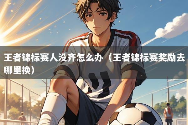 王者锦标赛人没齐怎么办（王者锦标赛奖励去哪里换）