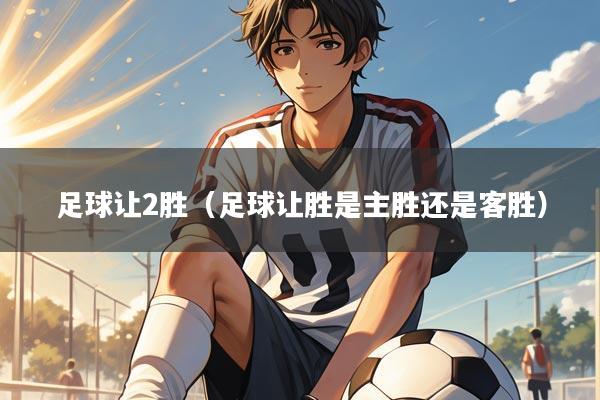 足球让2胜(足球让胜是主胜还是客胜)