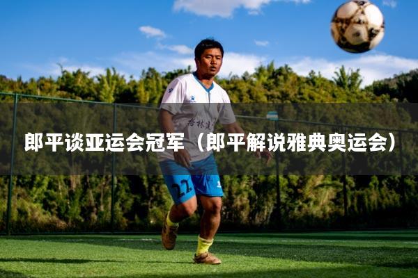 郎平谈亚运会冠军（郎平解说雅典奥运会）