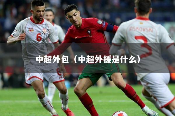 中超外包(中超外援是什么)