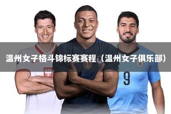 温州女子格斗锦标赛赛程(温州女子俱乐部)