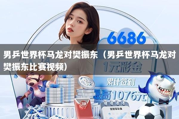 男乒世界杯马龙对樊振东（男乒世界杯马龙对樊振东比赛视频）