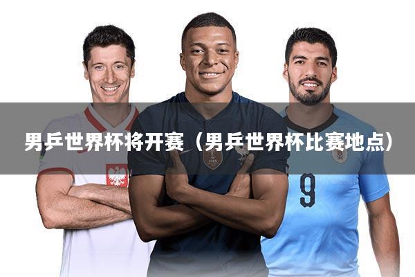 男乒世界杯将开赛(男乒世界杯比赛地点)