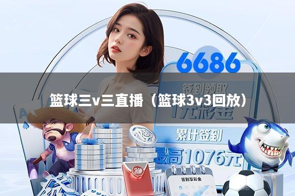 篮球三v三直播(篮球3v3回放)
