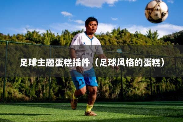 足球主题蛋糕插件（足球风格的蛋糕）