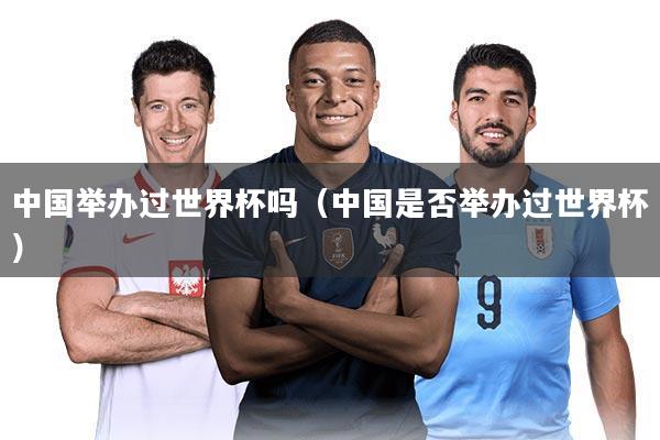 中国举办过世界杯吗（中国是否举办过世界杯）